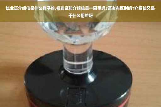 毕业证介绍信是什么样子的,报到证和介绍信是一回事吗?两者有区别吗?介绍信又是干什么用的呀