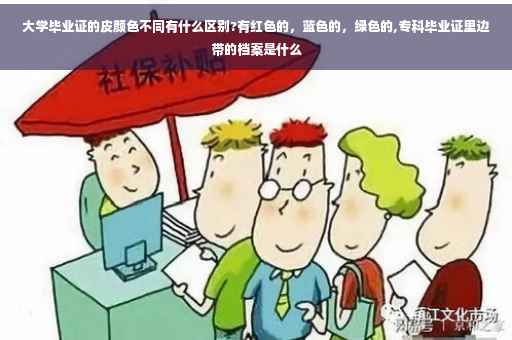 大学毕业证的皮颜色不同有什么区别?有红色的，蓝色的，绿色的,专科毕业证里边带的档案是什么
