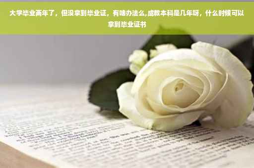 大学毕业两年了，但没拿到毕业证，有啥办法么,成教本科是几年呀，什么时候可以拿到毕业证书