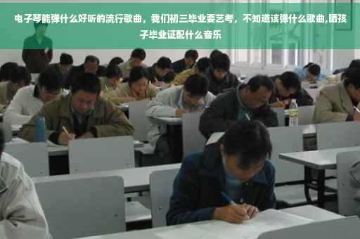 电子琴能弹什么好听的流行歌曲，我们初三毕业要艺考，不知道该弹什么歌曲,晒孩子毕业证配什么音乐