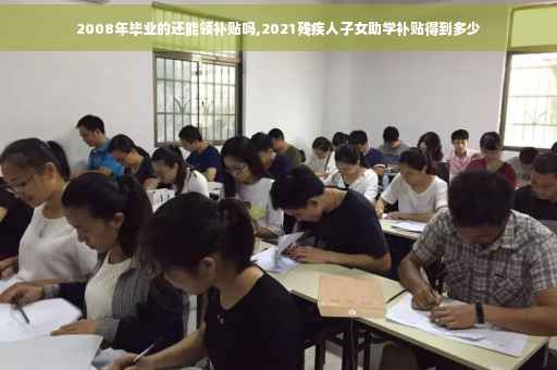 2008年毕业的还能领补贴吗,2021残疾人子女助学补贴得到多少