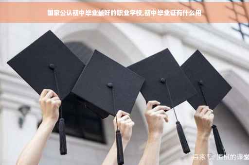 国家公认初中毕业最好的职业学校,初中毕业证有什么用