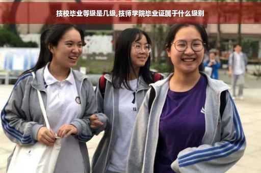 技校毕业等级是几级,技师学院毕业证属于什么级别