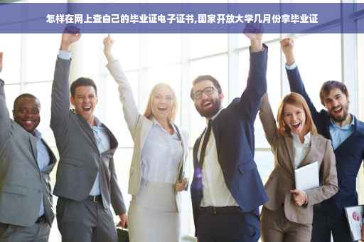 怎样在网上查自己的毕业证电子证书,国家开放大学几月份拿毕业证