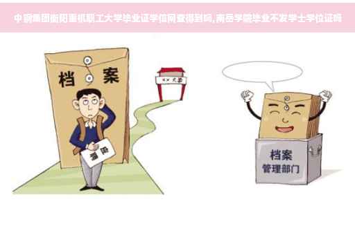 中钢集团衡阳重机职工大学毕业证学信网查得到吗,南岳学院毕业不发学士学位证吗