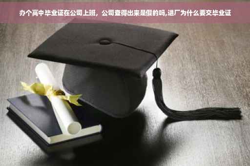 办个高中毕业证在公司上班，公司查得出来是假的吗,进厂为什么要交毕业证
