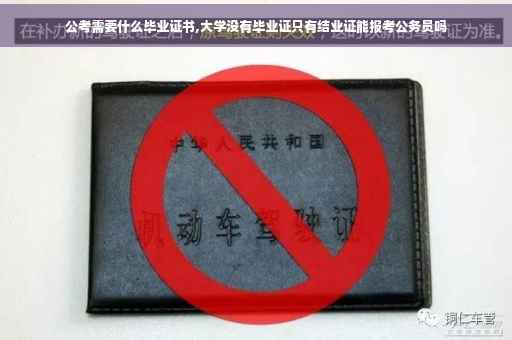 公考需要什么毕业证书,大学没有毕业证只有结业证能报考公务员吗