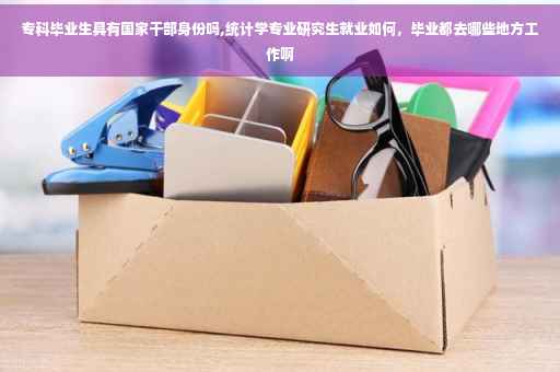 专科毕业生具有国家干部身份吗,统计学专业研究生就业如何，毕业都去哪些地方工作啊