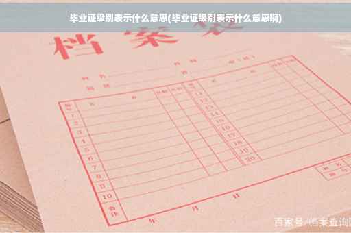 毕业证级别表示什么意思(毕业证级别表示什么意思啊)