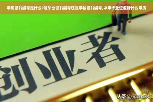 学历证书编号是什么?是毕业证书编号还是学位证书编号,中学毕业证包括什么学历