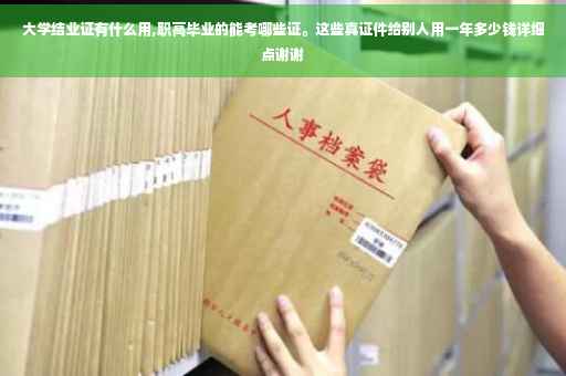 大学结业证有什么用,职高毕业的能考哪些证。这些真证件给别人用一年多少钱详细点谢谢