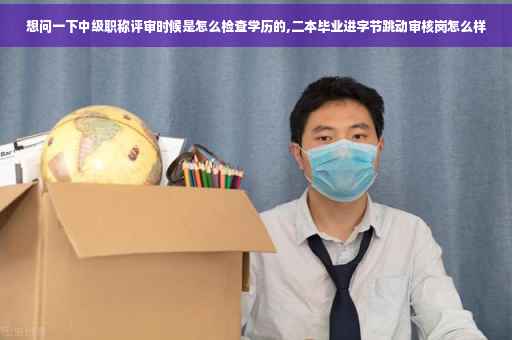 想问一下中级职称评审时候是怎么检查学历的,二本毕业进字节跳动审核岗怎么样