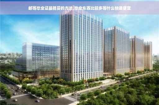 邮寄毕业证最稳妥的方法,毕业东西比较多寄什么快递便宜