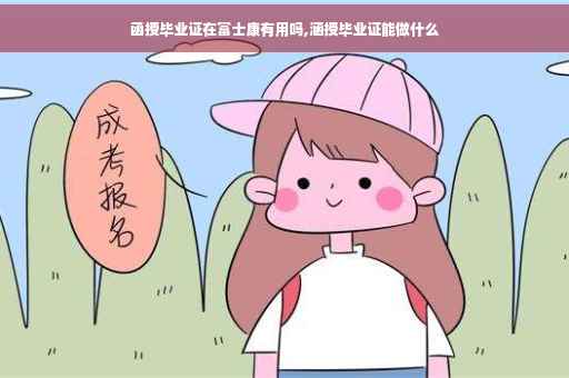 函授毕业证在富士康有用吗,涵授毕业证能做什么