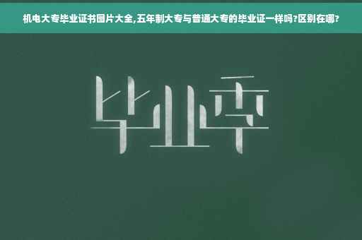 机电大专毕业证书图片大全,五年制大专与普通大专的毕业证一样吗?区别在哪?
