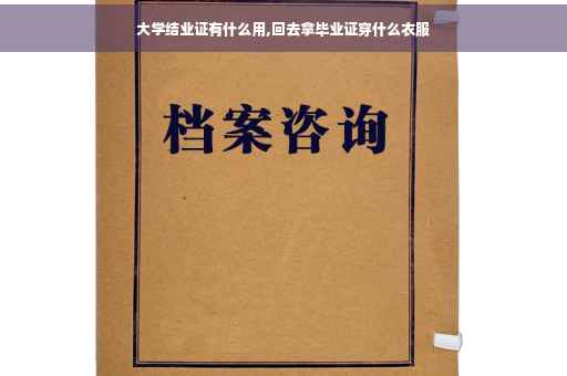 大学结业证有什么用,回去拿毕业证穿什么衣服