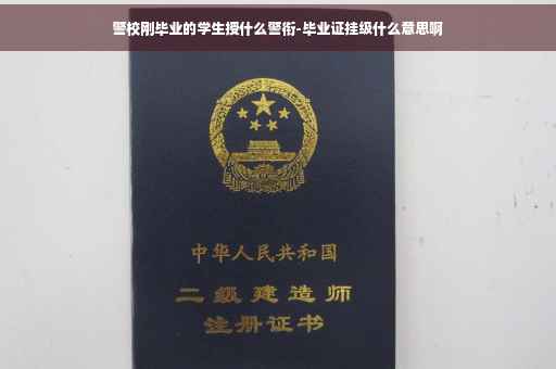 警校刚毕业的学生授什么警衔-毕业证挂级什么意思啊