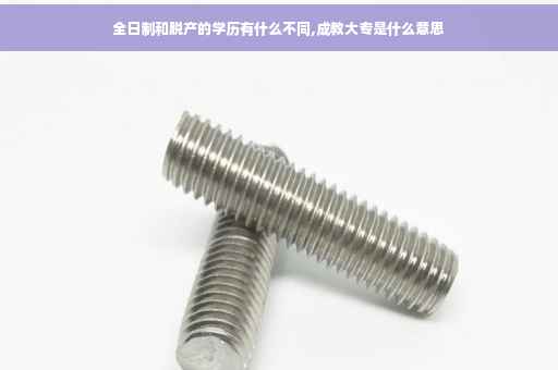 全日制和脱产的学历有什么不同,成教大专是什么意思