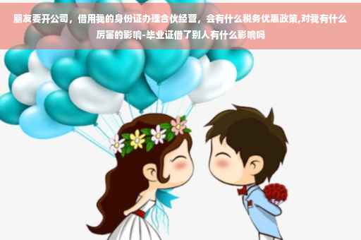 朋友要开公司，借用我的身份证办理合伙经营，会有什么税务优惠政策,对我有什么厉害的影响-毕业证借了别人有什么影响吗