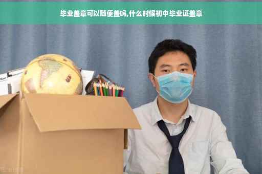 毕业盖章可以随便盖吗,什么时候初中毕业证盖章