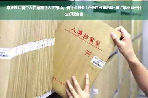 毕业以后将个人档案放到人才市场，有什么好处?还是自己拿着好-拿了毕业证干什么好呢女生