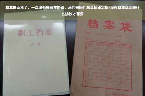 毕业快两年了，一直没有签三方协议，还能签吗？怎么转正定级-没有毕业证要签什么协议才有效