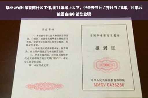 毕业证寄回家能做什么工作,我13年考上大学，但是去当兵了并且当了5年，回来后能否直接申请毕业呢