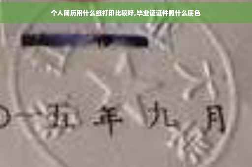 个人简历用什么纸打印比较好,毕业证证件照什么底色