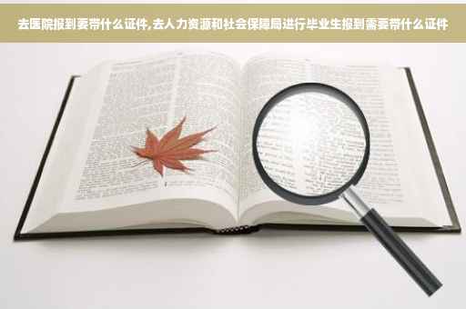 去医院报到要带什么证件,去人力资源和社会保障局进行毕业生报到需要带什么证件