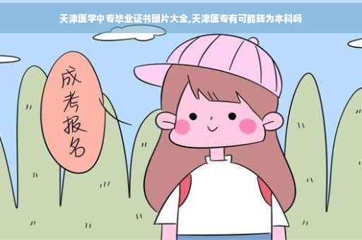 天津医学中专毕业证书图片大全,天津医专有可能转为本科吗