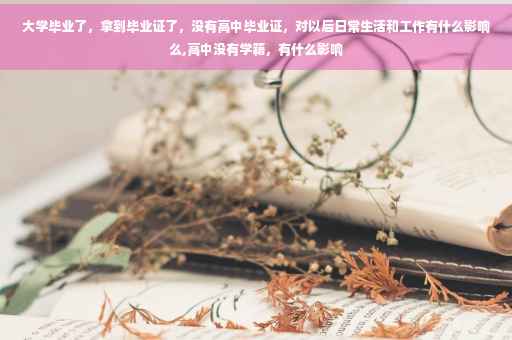 大学毕业了，拿到毕业证了，没有高中毕业证，对以后日常生活和工作有什么影响么,高中没有学籍，有什么影响