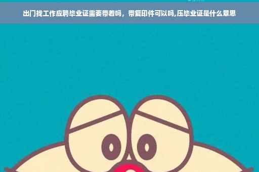 出门找工作应聘毕业证需要带着吗，带复印件可以吗,压毕业证是什么意思