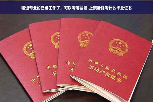 暖通专业的已经工作了，可以考哪些证-上班后能考什么毕业证书