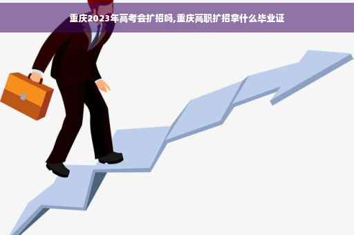 重庆2023年高考会扩招吗,重庆高职扩招拿什么毕业证