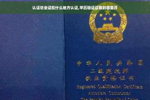 认证毕业证在什么地方认证,学历验证证明到哪里开