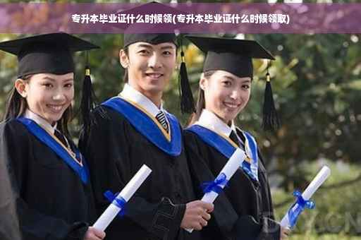 专升本毕业证什么时候领(专升本毕业证什么时候领取)