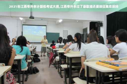 2021年江西专升本计算机考试大纲,江西专升本过了录取线还要填征集志愿吗