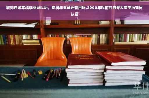 取得自考本科毕业证以后，专科毕业证还有用吗,2000年以前的自考大专学历如何认证