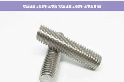毕业证登记照穿什么衣服(毕业证登记照穿什么衣服合适)