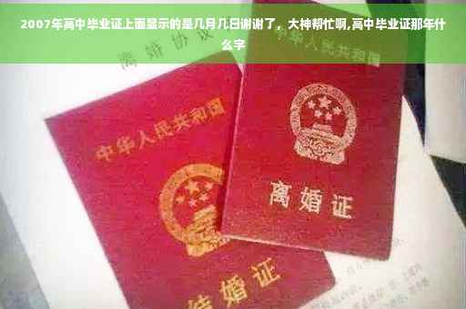 2007年高中毕业证上面显示的是几月几日谢谢了，大神帮忙啊,高中毕业证那年什么字