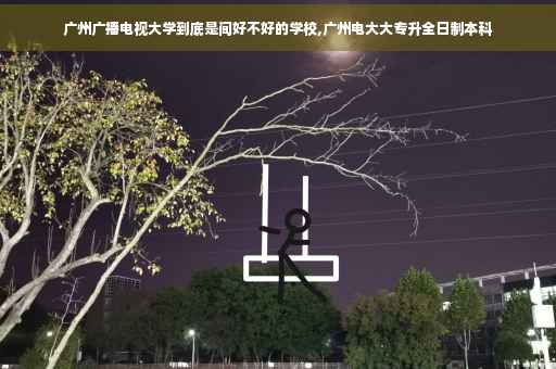 广州广播电视大学到底是间好不好的学校,广州电大大专升全日制本科