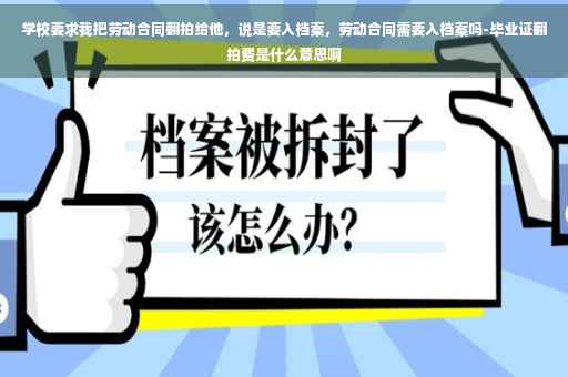 学校要求我把劳动合同翻拍给他，说是要入档案，劳动合同需要入档案吗-毕业证翻拍费是什么意思啊