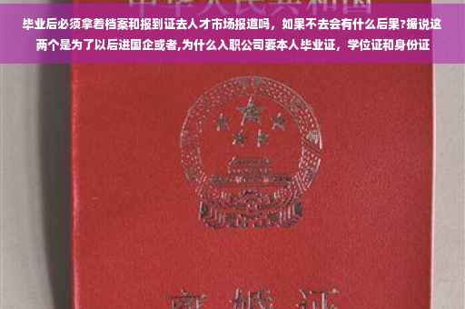 毕业后必须拿着档案和报到证去人才市场报道吗，如果不去会有什么后果?据说这两个是为了以后进国企或者,为什么入职公司要本人毕业证，学位证和身份证