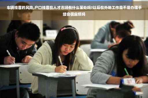 车辆挂靠的风险,户口挂靠在人才市场有什么害处吗?以后在外地工作是不是办理手续会很麻烦吗