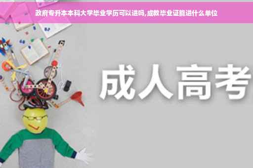 政府专升本本科大学毕业学历可以进吗,成教毕业证能进什么单位