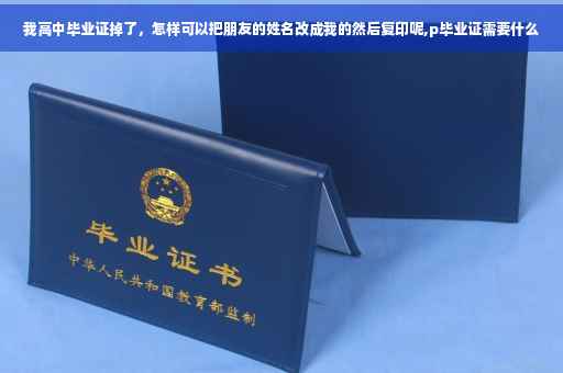 我高中毕业证掉了，怎样可以把朋友的姓名改成我的然后复印呢,p毕业证需要什么