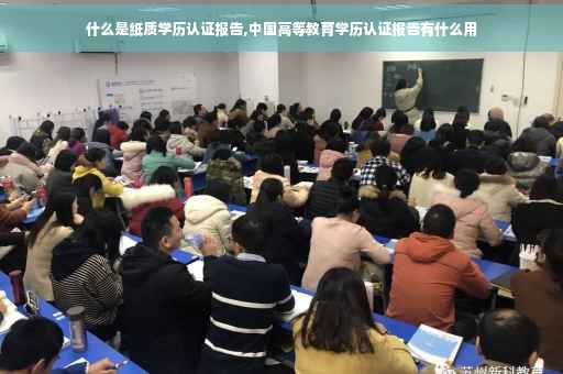 什么是纸质学历认证报告,中国高等教育学历认证报告有什么用