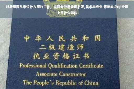 以后想要从事设计方面的工作，需要考取哪些证书呢,美术学专业.师范类.的毕业证上是什么学位