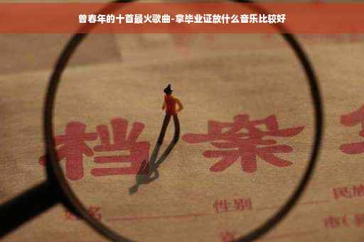 曾春年的十首最火歌曲-拿毕业证放什么音乐比较好