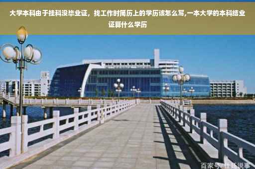 大学本科由于挂科没毕业证，找工作时简历上的学历该怎么写,一本大学的本科结业证算什么学历